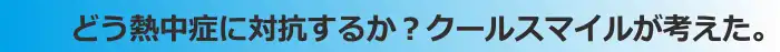 どう熱中症に対抗するか?クールスマイルが考えた。